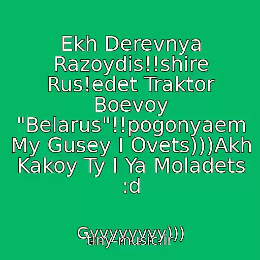 کاور آهنگ Ekh Derevnya Razoydis!!shire Rus!edet Traktor Boevoy "Belarus"!!pogonyaem My Gusey I Ovets)))Akh Kakoy Ty I Ya Moladets :d از Gyyyyyyyy)))