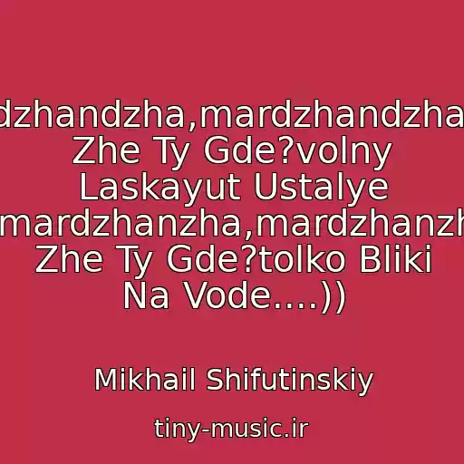 کاور آهنگ Mardzhandzha,mardzhandzha,gde Zhe Ty Gde?volny Laskayut Ustalye Skaly,mardzhanzha,mardzhanzha,gde Zhe Ty Gde?tolko Bliki Na Vode....)) از Mikhail Shifutinskiy