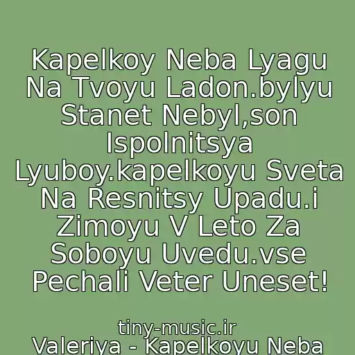 کاور آهنگ Kapelkoy Neba Lyagu Na Tvoyu Ladon.bylyu Stanet Nebyl,son Ispolnitsya Lyuboy.kapelkoyu Sveta Na Resnitsy Upadu.i Zimoyu V Leto Za Soboyu Uvedu.vse Pechali Veter Uneset! از Valeriya - Kapelkoyu Neba