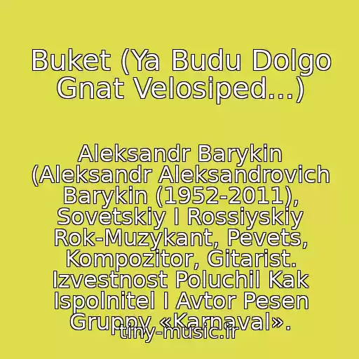 کاور آهنگ Buket (Ya Budu Dolgo Gnat Velosiped...) از Aleksandr Barykin (Aleksandr Aleksandrovich Barykin (1952-2011), Sovetskiy I Rossiyskiy Rok-Muzykant, Pevets, Kompozitor, Gitarist. Izvestnost Poluchil Kak Ispolnitel I Avtor Pesen Gruppy «Karnaval».