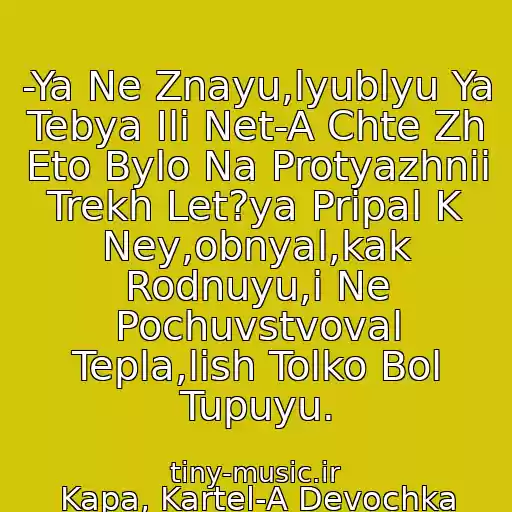 کاور آهنگ -Ya Ne Znayu,lyublyu Ya Tebya Ili Net-A Chte Zh Eto Bylo Na Protyazhnii Trekh Let?ya Pripal K Ney,obnyal,kak Rodnuyu,i Ne Pochuvstvoval Tepla,lish Tolko Bol Tupuyu. از Kapa, Kartel-A Devochka Rosla I Vmeste S Ney Rosli Zaprosy.