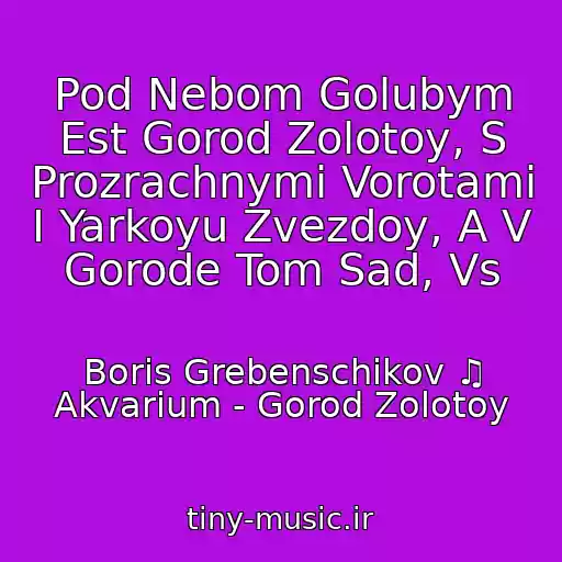 کاور آهنگ Pod Nebom Golubym Est Gorod Zolotoy, S Prozrachnymi Vorotami I Yarkoyu Zvezdoy, A V Gorode Tom Sad, Vs از Boris Grebenschikov ♫ Akvarium - Gorod Zolotoy