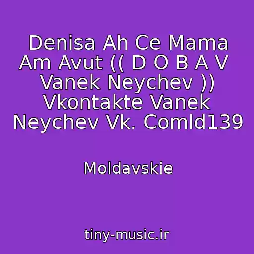 کاور آهنگ Denisa Ah Ce Mama Am Avut (( D O B A V  Vanek Neychev )) Vkontakte Vanek Neychev Vk. Comld139 از Moldavskie