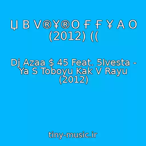 کاور آهنگ Џ B V®Ұ®O Ғ Ғ Ұ A O (2012) (( از Dj Azaa $ 45 Feat. 5Ivesta - Ya S Toboyu Kak V Rayu (2012)