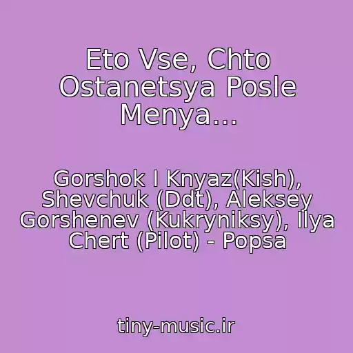 کاور آهنگ Eto Vse, Chto Ostanetsya Posle Menya... از Gorshok I Knyaz(Kish), Shevchuk (Ddt), Aleksey Gorshenev (Kukryniksy), Ilya Chert (Pilot) - Popsa