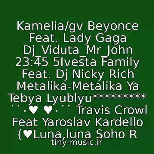 کاور آهنگ Kamelia/gv Beyonce Feat. Lady Gaga Dj_Viduta_Mr_John 23:45 5Ivesta Family Feat. Dj Nicky Rich Metalika-Metalika Ya Tebya Lyublyu********* ˙˙٠♥ ♥٠˙˙ Travis Crowl Feat Yaroslav Kardello (♥Luna,luna Soho R از Neizvestnyy Ispolnitel