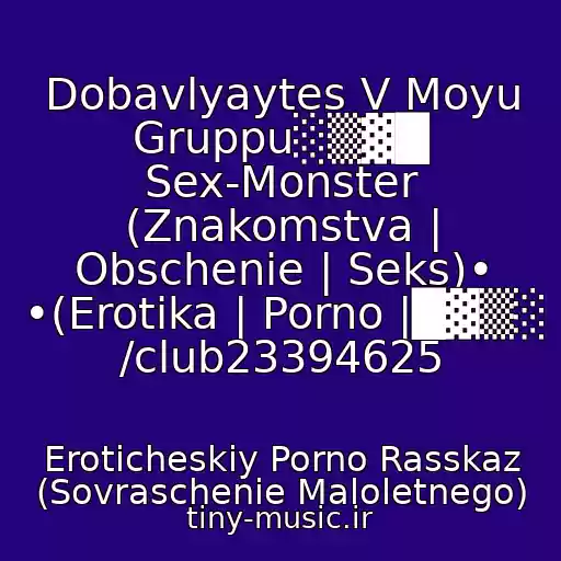 کاور آهنگ Dobavlyaytes V Moyu Gruppu░▒▓█ Sex-Monster (Znakomstva | Obschenie | Seks)• •(Erotika | Porno |█▓▒░ /club23394625 از Eroticheskiy Porno Rasskaz (Sovraschenie Maloletnego)