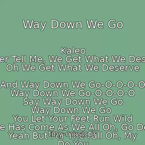 کاور آهنگ Way Down We Go از Kaleo Father Tell Me, We Get What We Deserve Oh We Get What We Deserve  And Way Down We Go-O-O-O-O Way Down We Go-O-O-O-O Say Way Down We Go Way Down We Go  You Let Your Feet Run Wild Time Has Come As We All Oh, Go Down Yeah But For The Fall Oh, My Do You