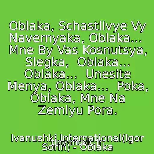 کاور آهنگ Oblaka, Schastlivye Vy Navernyaka, Oblaka...  Mne By Vas Kosnutsya, Slegka,  Oblaka... Oblaka...  Unesite Menya, Oblaka...  Poka, Oblaka, Mne Na Zemlyu Pora. از Ivanushki International(Igor Sorin) - Oblaka