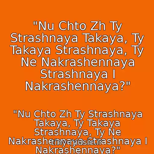 کاور آهنگ "Nu Chto Zh Ty Strashnaya Takaya, Ty Takaya Strashnaya, Ty Ne Nakrashennaya Strashnaya I Nakrashennaya?" از "Nu Chto Zh Ty Strashnaya Takaya, Ty Takaya Strashnaya, Ty Ne Nakrashennaya Strashnaya I Nakrashennaya?"