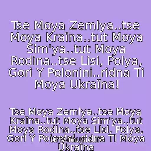 کاور آهنگ Tse Moya Zemlya..tse Moya Kraїna..tut Moya Sіm'ya..tut Moya Rodina..tse Lіsi, Polya, Gori Y Polonini..rіdna Ti Moya Ukraїna! از Tse Moya Zemlya..tse Moya Kraїna..tut Moya Sіm'ya..tut Moya Rodina..tse Lіsi, Polya, Gori Y Polonini..rіdna Ti Moya Ukraїna