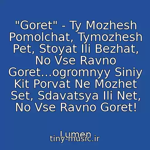 کاور آهنگ "Goret" - Ty Mozhesh Pomolchat, Tymozhesh Pet, Stoyat Ili Bezhat, No Vse Ravno Goret...ogromnyy Siniy Kit Porvat Ne Mozhet Set, Sdavatsya Ili Net, No Vse Ravno Goret! از Lumen