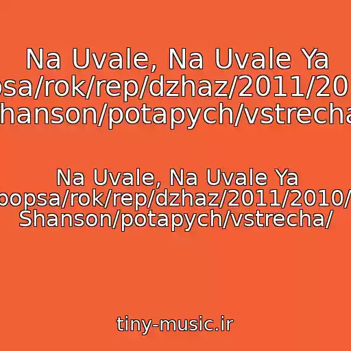 کاور آهنگ Na Uvale, Na Uvale Ya Lyubil/shanson/popsa/rok/rep/dzhaz/2011/2010/russkiy/zhestkiy Shanson/potapych/vstrecha/ از Na Uvale, Na Uvale Ya Lyubil/shanson/popsa/rok/rep/dzhaz/2011/2010/russkiy/zhestkiy Shanson/potapych/vstrecha/