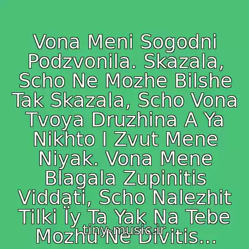 کاور آهنگ Vona Menі Sogodnі Podzvonila. Skazala, Scho Ne Mozhe Bіlshe Tak Skazala, Scho Vona Tvoya Druzhina A Ya Nіkhto І Zvut Mene Nіyak. Vona Mene Blagala Zupinitis Vіddati, Scho Nalezhit Tіlki Їy Ta Yak Na Tebe Mozhu Ne Divitis... از Іrina Bіlik