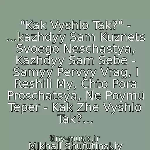 کاور آهنگ "Kak Vyshlo Tak?" - ...kazhdyy Sam Kuznets Svoego Neschastya, Kazhdyy Sam Sebe - Samyy Pervyy Vrag, I Reshili My, Chto Pora Proschatsya, Ne Poymu Teper - Kak Zhe Vyshlo Tak?... از Mikhail Shufutinskiy