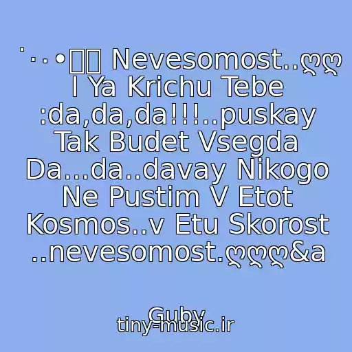 کاور آهنگ ˙·٠•๑۩ Nevesomost..ღღ I Ya Krichu Tebe :da,da,da!!!..puskay Tak Budet Vsegda Da...da..davay Nikogo Ne Pustim V Etot Kosmos..v Etu Skorost ..nevesomost.ღღღ&a از Guby
