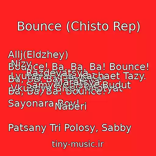 کاور آهنگ Bounce (Chisto Rep) از Allj(Eldzhey)
Bounce! Ba, Ba, Ba! Bounce!
Ba, Ba, Ba! Bounce!
Ba, Ba, Ba! Bounce!
Sayonara Boy!

Patsany Tri Polosy, Sabby Nizy -
Lyutaya Tusa, Kachaet Tazy.
Vkusnye Biksy Khotyat Razdevatsya -
Samye Chistye Budut Maratsya.

Naberi