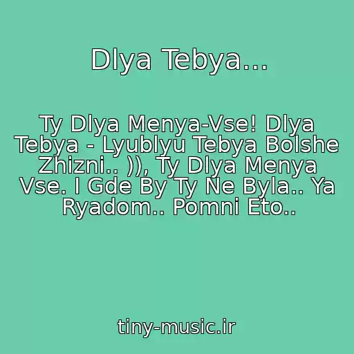 کاور آهنگ Dlya Tebya... از Ty Dlya Menya-Vse! Dlya Tebya - Lyublyu Tebya Bolshe Zhizni.. )), Ty Dlya Menya Vse. I Gde By Ty Ne Byla.. Ya Ryadom.. Pomni Eto..