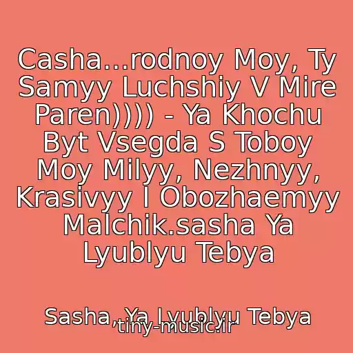 کاور آهنگ Casha...rodnoy Moy, Ty Samyy Luchshiy V Mire Paren)))) - Ya Khochu Byt Vsegda S Toboy Moy Milyy, Nezhnyy, Krasivyy I Obozhaemyy Malchik.sasha Ya Lyublyu Tebya از Sasha, Ya Lyublyu Tebya