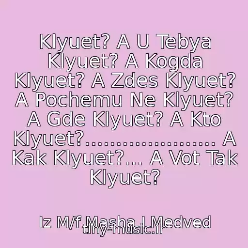 کاور آهنگ Klyuet? A U Tebya Klyuet? A Kogda Klyuet? A Zdes Klyuet? A Pochemu Ne Klyuet? A Gde Klyuet? A Kto Klyuet?..................... A Kak Klyuet?... A Vot Tak Klyuet? از Iz M/f Masha I Medved