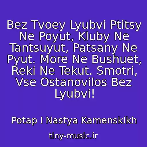 کاور آهنگ Bez Tvoey Lyubvi Ptitsy Ne Poyut, Kluby Ne Tantsuyut, Patsany Ne Pyut. More Ne Bushuet, Reki Ne Tekut. Smotri, Vse Ostanovilos Bez Lyubvi! از Potap I Nastya Kamenskikh