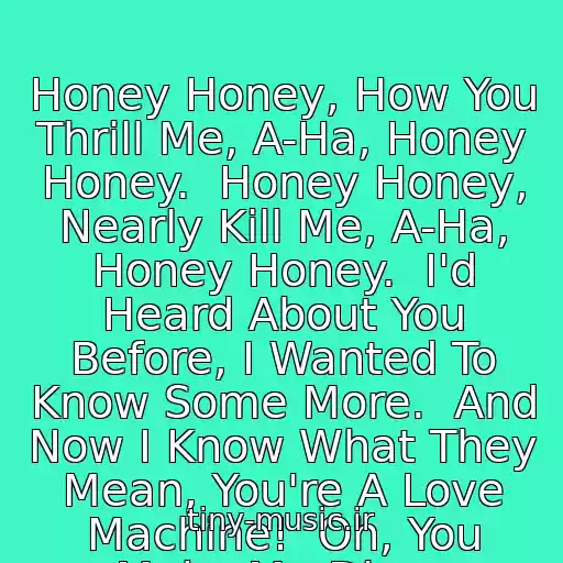 کاور آهنگ Honey Honey, How You Thrill Me, A-Ha, Honey Honey.  Honey Honey, Nearly Kill Me, A-Ha, Honey Honey.  I'd Heard About You Before, I Wanted To Know Some More.  And Now I Know What They Mean, You're A Love Machine!  Oh, You Make Me Dizzy. از Abba