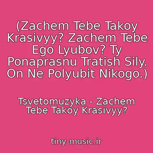 کاور آهنگ (Zachem Tebe Takoy Krasivyy? Zachem Tebe Ego Lyubov? Ty Ponaprasnu Tratish Sily. On Ne Polyubit Nikogo.) از Tsvetomuzyka - Zachem Tebe Takoy Krasivyy?