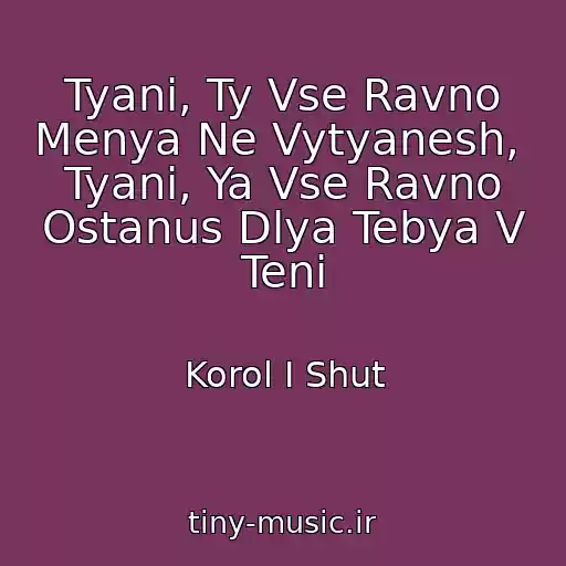 کاور آهنگ Tyani, Ty Vse Ravno Menya Ne Vytyanesh,  Tyani, Ya Vse Ravno Ostanus Dlya Tebya V Teni از Korol I Shut
