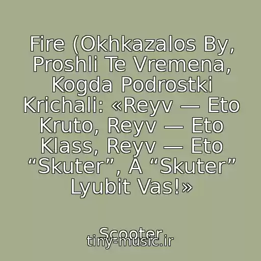 کاور آهنگ Fire (Okhkazalos By, Proshli Te Vremena, Kogda Podrostki Krichali: «Reyv — Eto Kruto, Reyv — Eto Klass, Reyv — Eto “Skuter”, A “Skuter” Lyubit Vas!» از Scooter