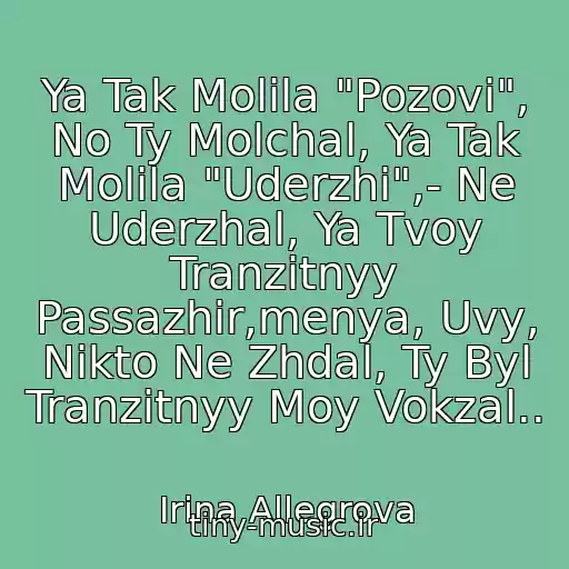 کاور آهنگ Ya Tak Molila "Pozovi", No Ty Molchal, Ya Tak Molila "Uderzhi",- Ne Uderzhal, Ya Tvoy Tranzitnyy Passazhir,menya, Uvy, Nikto Ne Zhdal, Ty Byl Tranzitnyy Moy Vokzal.. از Irina Allegrova