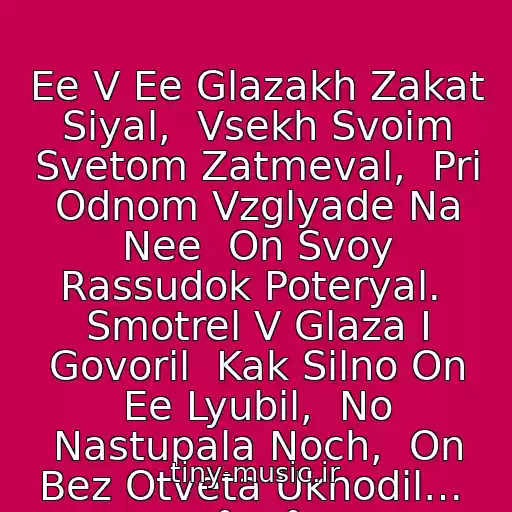 کاور آهنگ Ee V Ee Glazakh Zakat Siyal,  Vsekh Svoim Svetom Zatmeval,  Pri Odnom Vzglyade Na Nee  On Svoy Rassudok Poteryal.  Smotrel V Glaza I Govoril  Kak Silno On Ee Lyubil,  No Nastupala Noch,  On Bez Otveta Ukhodil…  °••° از °••°23:45 5Ivesta Family
