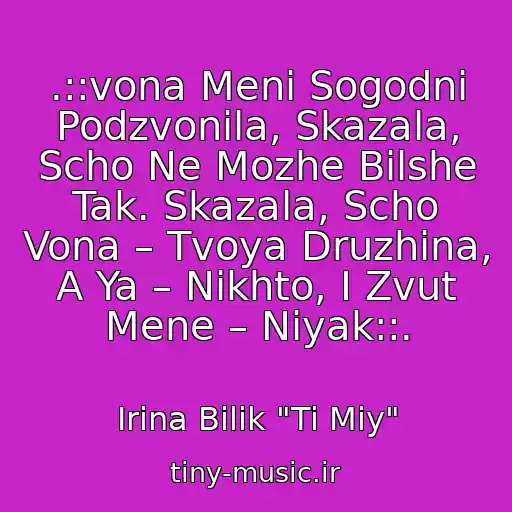 کاور آهنگ .::vona Menі Sogodnі Podzvonila, Skazala, Scho Ne Mozhe Bіlshe Tak. Skazala, Scho Vona – Tvoya Druzhina, A Ya – Nіkhto, І Zvut Mene – Nіyak::. از Іrina Bіlik "Ti Mіy"