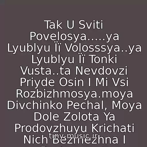 کاور آهنگ Tak U Svіtі Povelosya.....ya Lyublyu Її Volosssya..ya Lyublyu Її Tonkі Vusta..ta Nevdovzі Priyde Osіn І Mi Vsі Rozbіzhmosya.moya Dіvchinko Pechal, Moya Dole Zolota Ya Prodovzhuyu Krichati Nіch Bezmezhna І Pusta.......★ از ★Plach Єremії