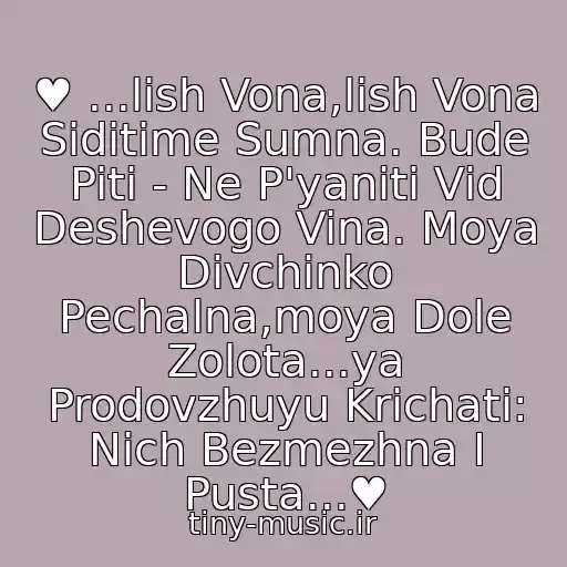 کاور آهنگ ♥ ...lish Vona,lish Vona Sidіtime Sumna. Bude Piti - Ne P'yanіti Vіd Deshevogo Vina. Moya Dіvchinko Pechalna,moya Dole Zolota...ya Prodovzhuyu Krichati: Nіch Bezmezhna І Pusta...♥ از Plach Єremії