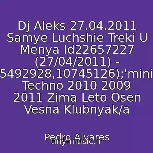 کاور آهنگ Dj Aleks 27.04.2011 Samye Luchshie Treki U Menya Id22657227 (27/04/2011) - (105492928,10745126);'minimal Techno 2010 2009 2011 Zima Leto Osen Vesna Klubnyak/a از Pedro Alvares