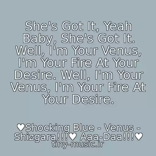 کاور آهنگ She's Got It, Yeah Baby, She's Got It. Well, I'm Your Venus, I'm Your Fire At Your Desire. Well, I'm Your Venus, I'm Your Fire At Your Desire. از ♥Shocking Blue - Venus - Shizgara!!!♥ Aaa-Daa!!!♥