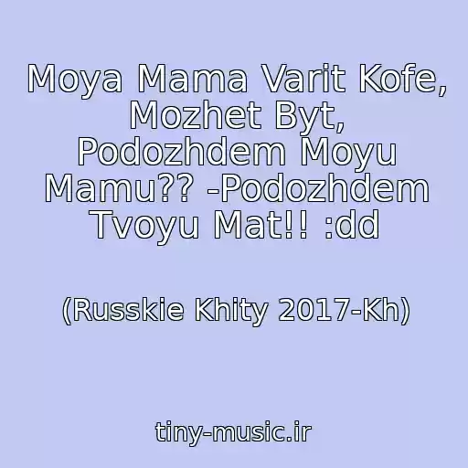 کاور آهنگ Moya Mama Varit Kofe, Mozhet Byt, Podozhdem Moyu Mamu?? -Podozhdem Tvoyu Mat!! :dd از (Russkie Khity 2017-Kh)
