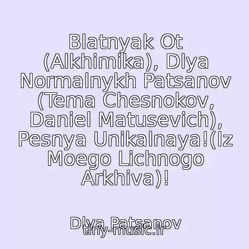 کاور آهنگ Blatnyak Ot (Alkhimika), Dlya Normalnykh Patsanov (Tema Chesnokov, Daniel Matusevich), Pesnya Unikalnaya!(Iz Moego Lichnogo Arkhiva)! از Dlya Patsanov