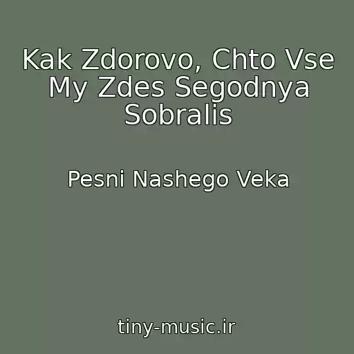 کاور آهنگ Kak Zdorovo, Chto Vse My Zdes Segodnya Sobralis از Pesni Nashego Veka