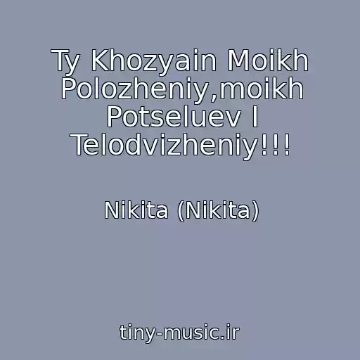 کاور آهنگ Ty Khozyain Moikh Polozheniy,moikh Potseluev I Telodvizheniy!!! از Nikita (Nikita)