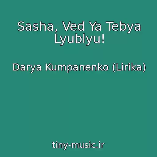 کاور آهنگ Sasha, Ved Ya Tebya Lyublyu! از Darya Kumpanenko (Lirika)