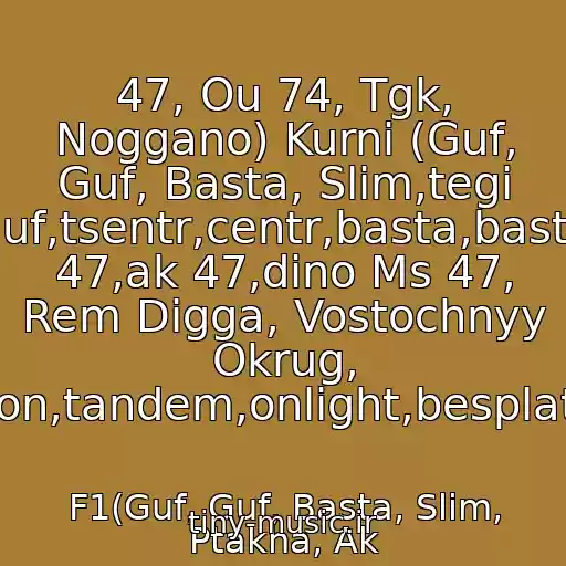 کاور آهنگ 47, Ou 74, Tgk, Noggano) Kurni (Guf, Guf, Basta, Slim,tegi Guf,guf,tsentr,centr,basta,basta,aka 47,ak 47,dino Ms 47, Rem Digga, Vostochnyy Okrug, Mafon,tandem,onlight,besplatnye از F1(Guf, Guf, Basta, Slim, Ptakha, Ak
