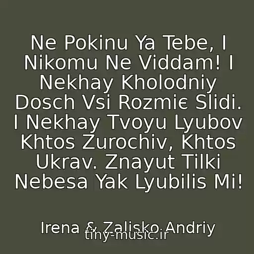 کاور آهنگ Ne Pokinu Ya Tebe, І Nіkomu Ne Vіddam! І Nekhay Kholodniy Dosch Vsі Rozmiє Slіdi. І Nekhay Tvoyu Lyubov Khtos Zurochiv, Khtos Ukrav. Znayut Tіlki Nebesa Yak Lyubilis Mi! از Іrena & Zalіsko Andrіy