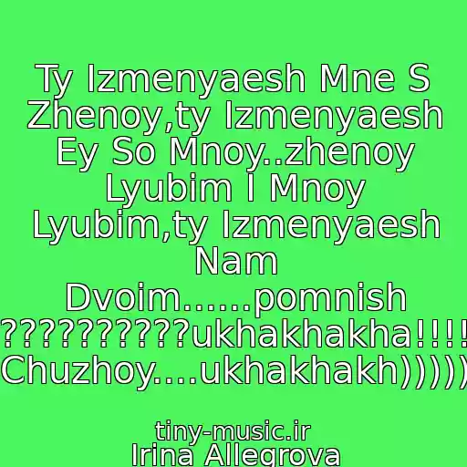 کاور آهنگ Ty Izmenyaesh Mne S Zhenoy,ty Izmenyaesh Ey So Mnoy..zhenoy Lyubim I Mnoy Lyubim,ty Izmenyaesh Nam Dvoim......pomnish Seraya??????????ukhakhakha!!!!!!muzh Chuzhoy....ukhakhakh))))) از Irina Allegrova