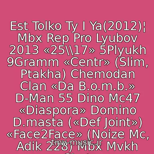 کاور آهنگ Est Tolko Ty I Ya(2012)¦ Mbx Rep Pro Lyubov 2013 «25\\17» 5Plyukh 9Gramm «Centr» (Slim, Ptakha) Chemodan Clan «Da B.o.m.b.» D-Man 55 Dino Mc47 «Diaspora» Domino D.masta («Def Joint») «Face2Face» (Noize Mc, Adik 228) Mbx Mvkh Shot از ¦Shot