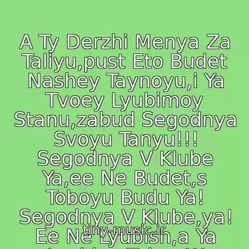 کاور آهنگ A Ty Derzhi Menya Za Taliyu,pust Eto Budet Nashey Taynoyu,i Ya Tvoey Lyubimoy Stanu,zabud Segodnya Svoyu Tanyu!!! Segodnya V Klube Ya,ee Ne Budet,s Toboyu Budu Ya! Segodnya V Klube,ya! Ee Ne Lyubish,a Ya Lyublyu Tebya!!! از Iljana