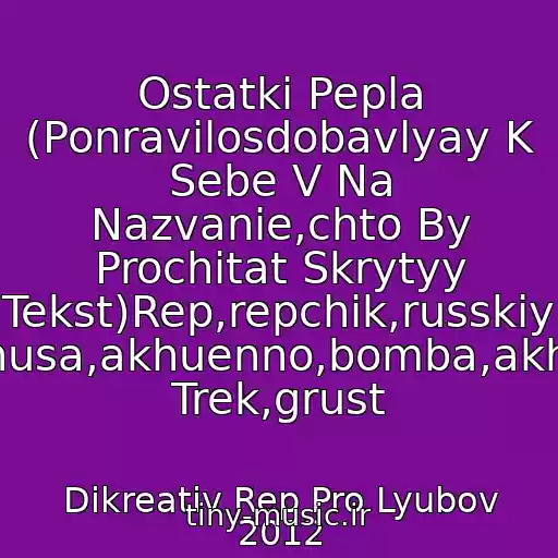 کاور آهنگ Ostatki Pepla (Ponravilosdobavlyay K Sebe V Na Nazvanie,chto By Prochitat Skrytyy Tekst)Rep,repchik,russkiy Rep,minusa,akhuenno,bomba,akhuennyy Trek,grust از Dikreativ Rep Pro Lyubov 2012