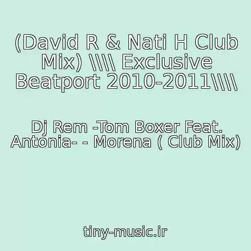 کاور آهنگ (David R & Nati H Club Mix) \\\\ Exclusive Beatport 2010-2011\\\\ از Dj Rem -Tom Boxer Feat. Antonia- - Morena ( Club Mix)