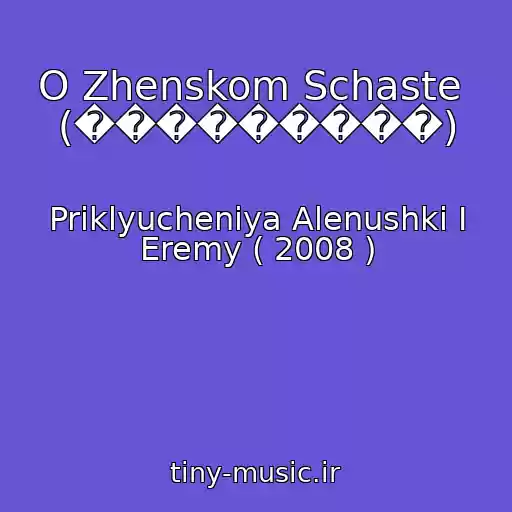 کاور آهنگ O Zhenskom Schaste  (���������) از Priklyucheniya Alenushki I Eremy ( 2008 )