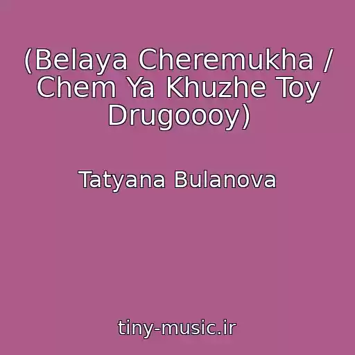 کاور آهنگ (Belaya Cheremukha / Chem Ya Khuzhe Toy Drugoooy) از Tatyana Bulanova
